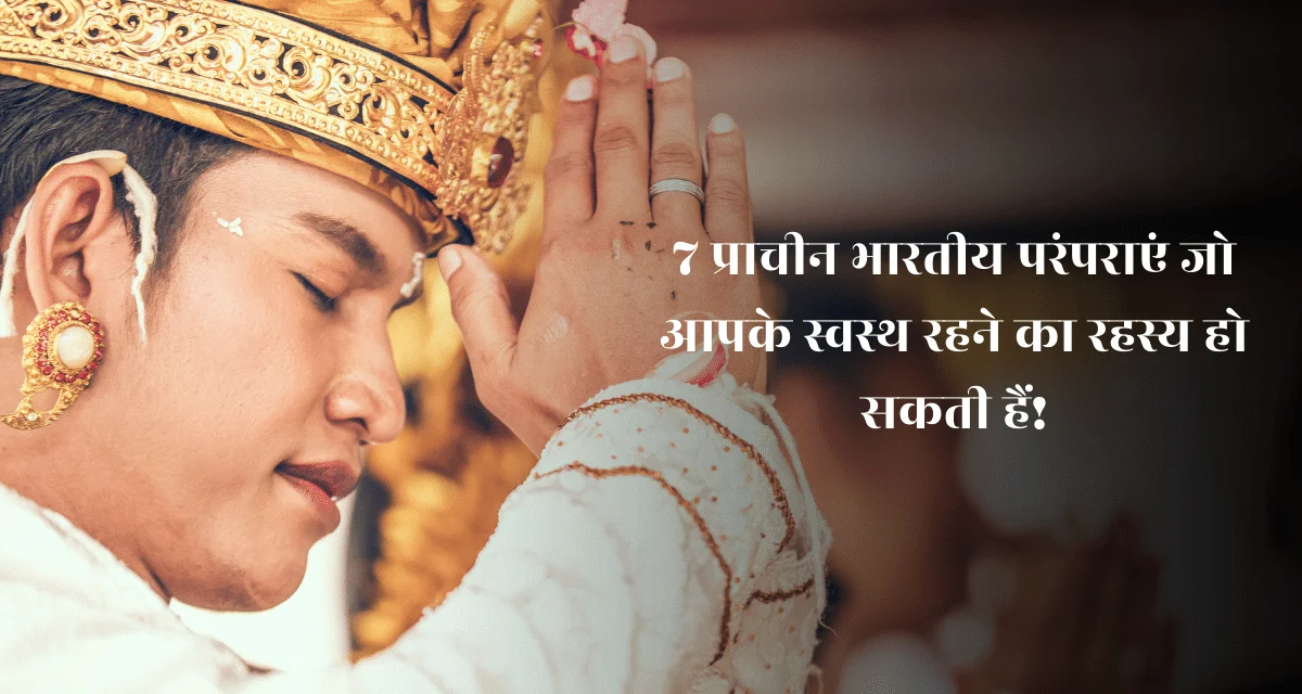 Ancient Indian traditions : 7 प्राचीन भारतीय परंपराएं जो आपके स्वस्थ रहने का रहस्य हो सकती हैं!