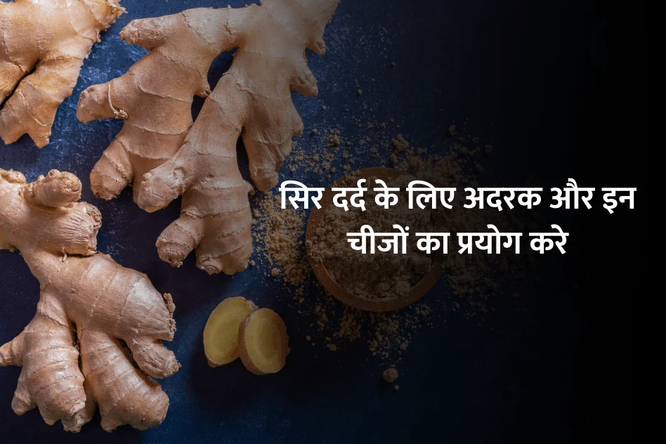 Ginger for Headache : सिर दर्द के लिए अदरक  और इन चीजों का प्रयोग करे और फर्क देखिए !