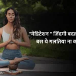 Meditation for life : “मेडिटेशन ” जिंदगी बदल देगा ! बस ये गलतिया ना करें !