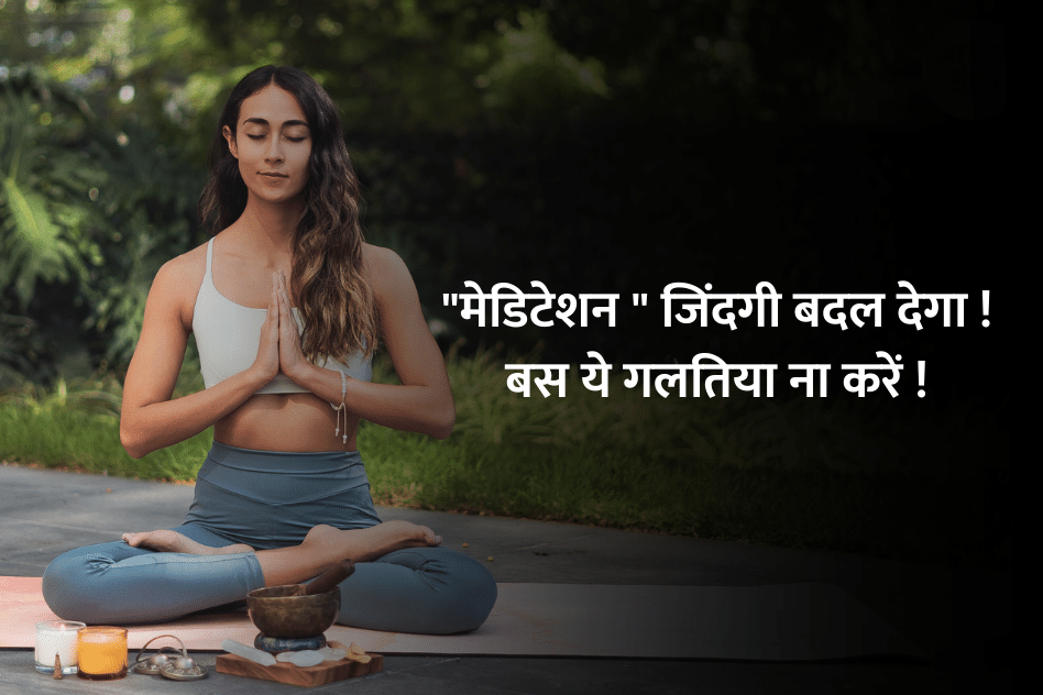 Meditation for life : “मेडिटेशन ” जिंदगी बदल देगा ! बस ये गलतिया ना करें !